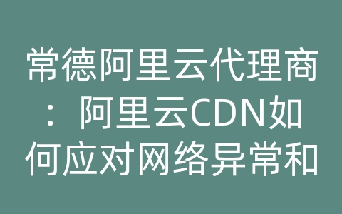 常德阿里云代理商：阿里云CDN如何应对网络异常和请求超时？