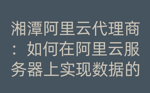 湘潭阿里云代理商：如何在阿里云服务器上实现数据的持久化和安全存储？