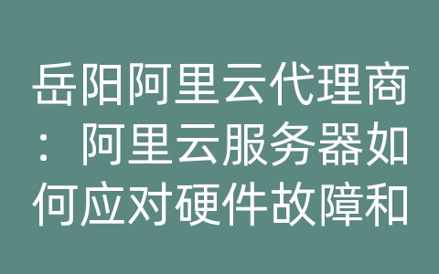 岳阳阿里云代理商：阿里云服务器如何应对硬件故障和设备损坏？