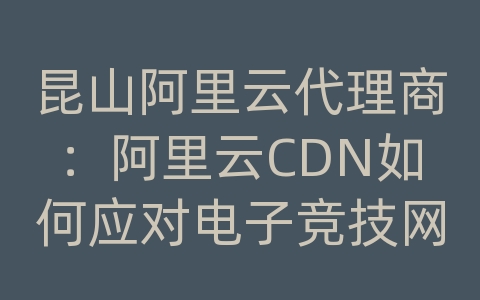 昆山阿里云代理商：阿里云CDN如何应对电子竞技网站的内容传输和加载效率？