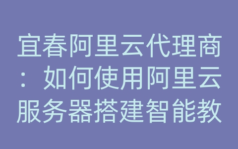 宜春阿里云代理商：如何使用阿里云服务器搭建智能教育和数据库系统？