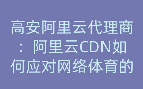 高安阿里云代理商：阿里云CDN如何应对网络体育的内容分发和网络优化？