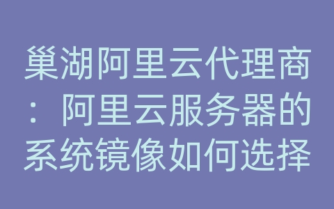 巢湖阿里云代理商：阿里云服务器的系统镜像如何选择？
