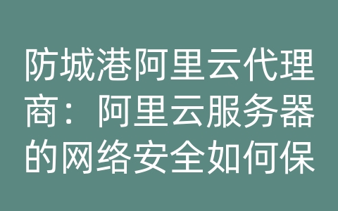 防城港阿里云代理商：阿里云服务器的网络安全如何保障？如何防御黑客攻击？