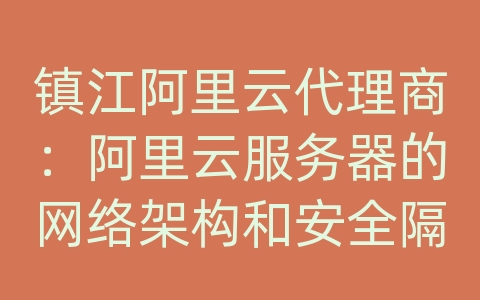镇江阿里云代理商：阿里云服务器的网络架构和安全隔离？