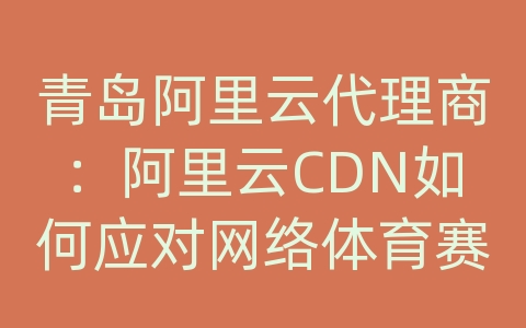 青岛阿里云代理商：阿里云CDN如何应对网络体育赛事的内容传输和加载效率？