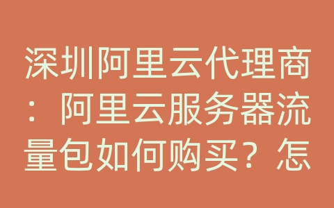 深圳阿里云代理商：阿里云服务器流量包如何购买？怎样查询流量使用情况？