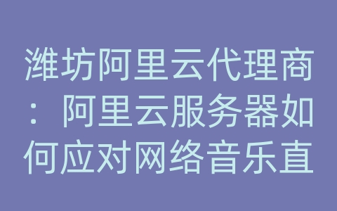 潍坊阿里云代理商：阿里云服务器如何应对网络音乐直播的高效传输和加载速度？