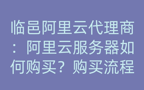 临邑阿里云代理商：阿里云服务器如何购买？购买流程和支付方式？