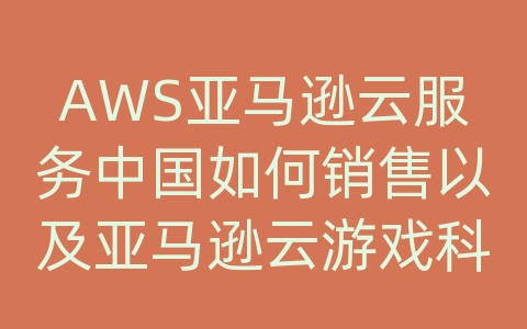 AWS亚马逊云服务中国如何销售以及亚马逊云游戏科技