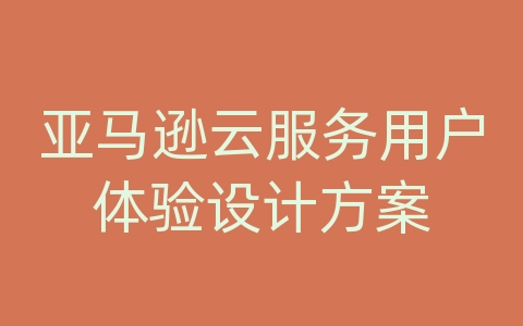 亚马逊云服务用户体验设计方案