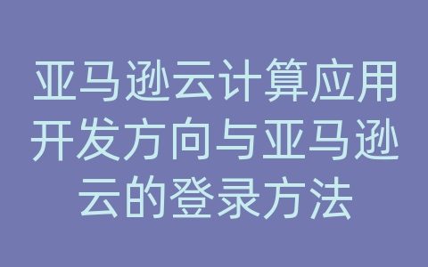 亚马逊云计算应用开发方向与亚马逊云的登录方法