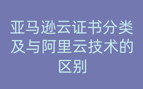 亚马逊云证书分类及与阿里云技术的区别