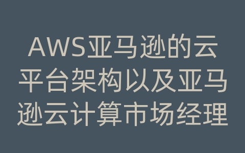 AWS亚马逊的云平台架构以及亚马逊云计算市场经理的待遇