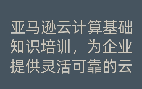 亚马逊云计算基础知识培训，为企业提供灵活可靠的云服务