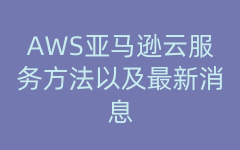 AWS亚马逊云服务方法以及最新消息