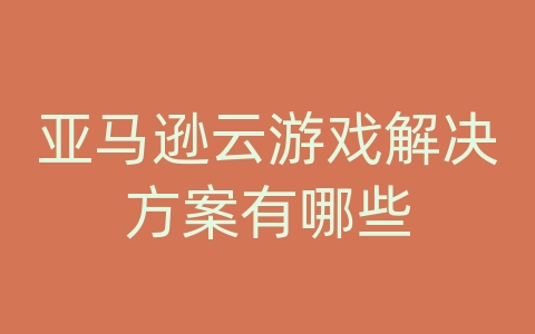 亚马逊云游戏解决方案有哪些