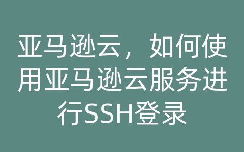 亚马逊云，如何使用亚马逊云服务进行SSH登录