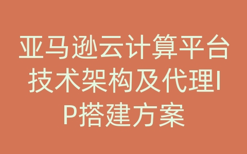 亚马逊云计算平台技术架构及代理IP搭建方案