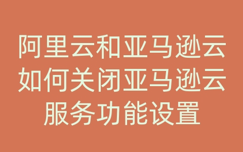 阿里云和亚马逊云如何关闭亚马逊云服务功能设置
