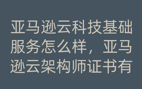 亚马逊云科技基础服务怎么样，亚马逊云架构师证书有效期