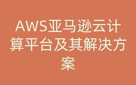 AWS亚马逊云计算平台及其解决方案