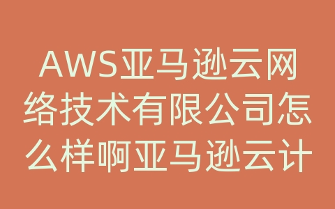 AWS亚马逊云网络技术有限公司怎么样啊亚马逊云计算架构师招聘