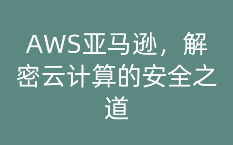 AWS亚马逊，解密云计算的安全之道