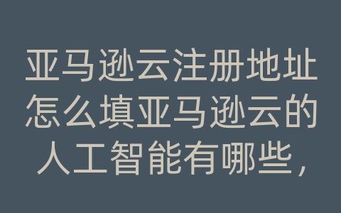 亚马逊云注册地址怎么填亚马逊云的人工智能有哪些，AWS亚马逊的产品和解决方案