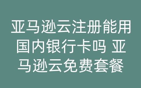 亚马逊云注册能用国内银行卡吗 亚马逊云免费套餐