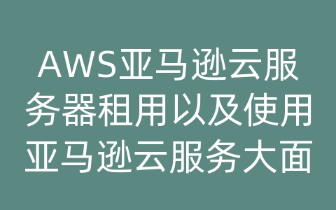 AWS亚马逊云服务器租用以及使用亚马逊云服务大面积故障怎么处理好