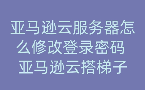 亚马逊云服务器怎么修改登录密码 亚马逊云搭梯子