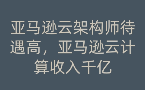 亚马逊云架构师待遇高，亚马逊云计算收入千亿