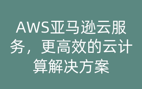 AWS亚马逊云服务，更高效的云计算解决方案