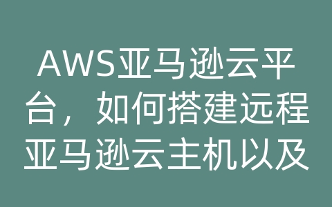 AWS亚马逊云平台，如何搭建远程亚马逊云主机以及相关限制