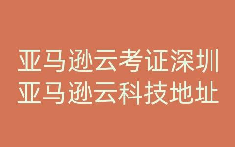 亚马逊云考证深圳亚马逊云科技地址