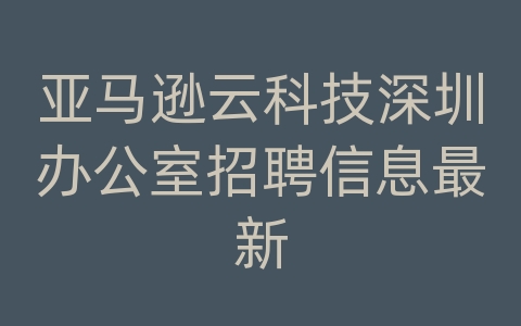 亚马逊云科技深圳办公室招聘信息最新