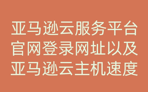 亚马逊云服务平台官网登录网址以及亚马逊云主机速度如何？
