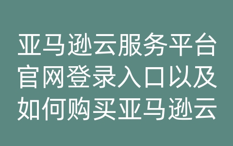 亚马逊云服务平台官网登录入口以及如何购买亚马逊云主机