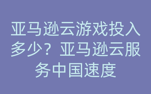 亚马逊云游戏投入多少？亚马逊云服务中国速度