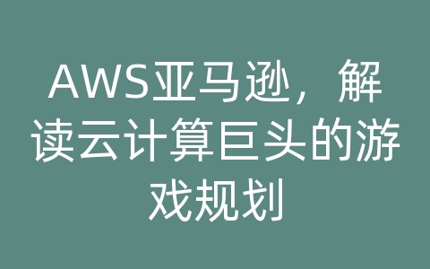 AWS亚马逊，解读云计算巨头的游戏规划