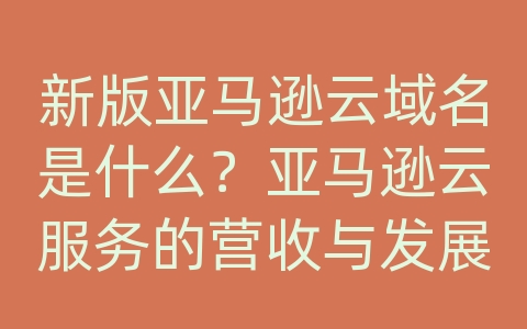 新版亚马逊云域名是什么？亚马逊云服务的营收与发展势头如何？