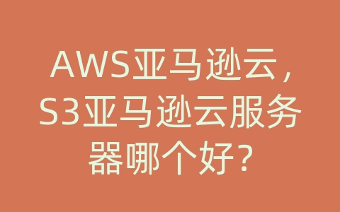 AWS亚马逊云，S3亚马逊云服务器哪个好？