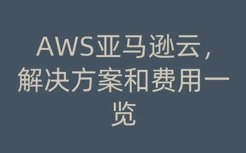 AWS亚马逊云，解决方案和费用一览