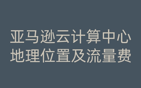 亚马逊云计算中心地理位置及流量费