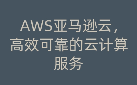 AWS亚马逊云，高效可靠的云计算服务