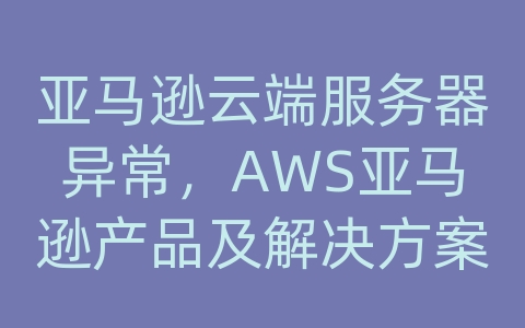 亚马逊云端服务器异常，AWS亚马逊产品及解决方案