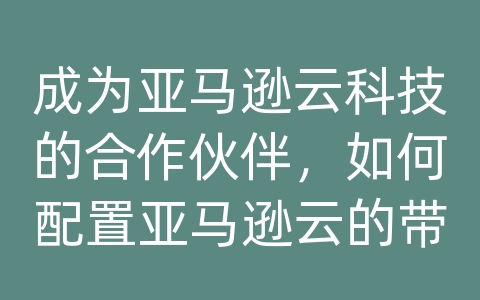成为亚马逊云科技的合作伙伴，如何配置亚马逊云的带宽