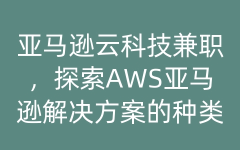 亚马逊云科技兼职，探索AWS亚马逊解决方案的种类和优势