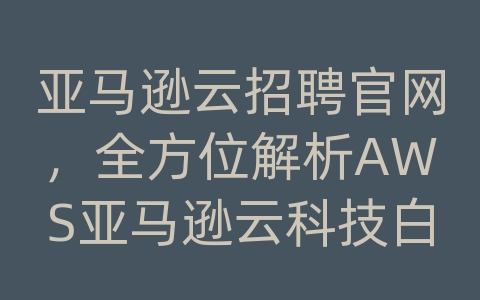 亚马逊云招聘官网，全方位解析AWS亚马逊云科技白皮书
